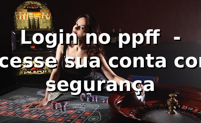 Login no ppff ⭐ - Acesse sua conta com segurança